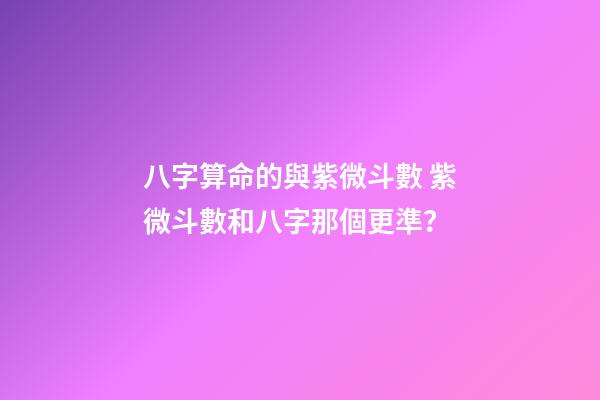 八字算命的與紫微斗數 紫微斗數和八字那個更準？-第1張-觀點-玄機派